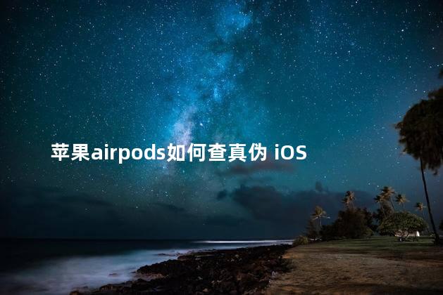 苹果airpods如何查真伪 iOS16可检测假冒AirPods真的假的